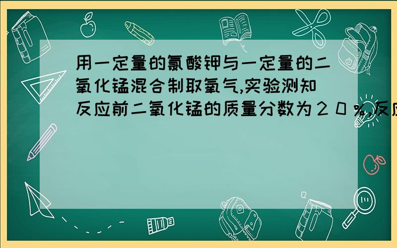 用一定量的氯酸钾与一定量的二氧化锰混合制取氧气,实验测知反应前二氧化锰的质量分数为２０％,反应一段时间后,二氧化锰的质量