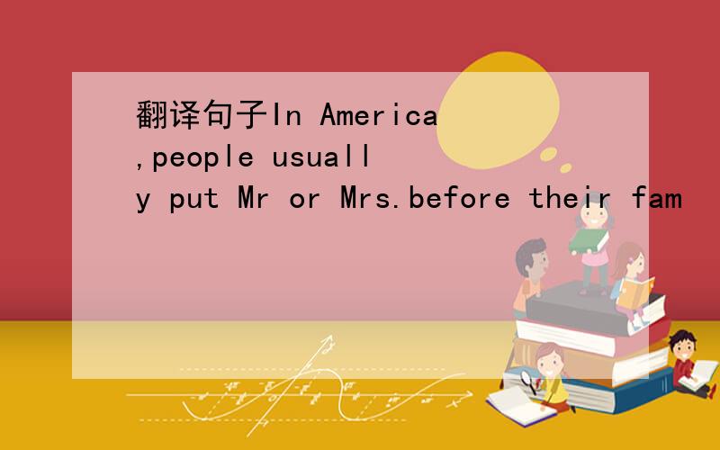 翻译句子In America,people usually put Mr or Mrs.before their fam