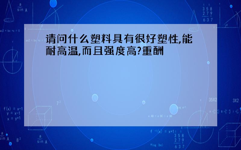 请问什么塑料具有很好塑性,能耐高温,而且强度高?重酬