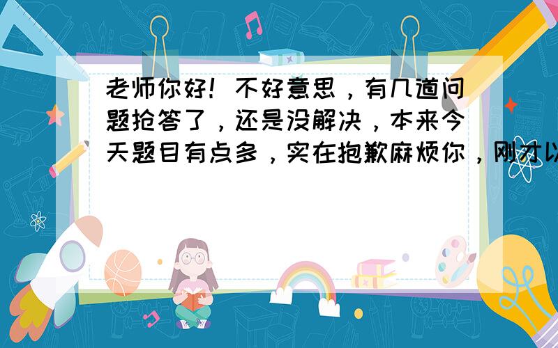 老师你好！不好意思，有几道问题抢答了，还是没解决，本来今天题目有点多，实在抱歉麻烦你，刚才以为20提了没有了呢，呵呵，这