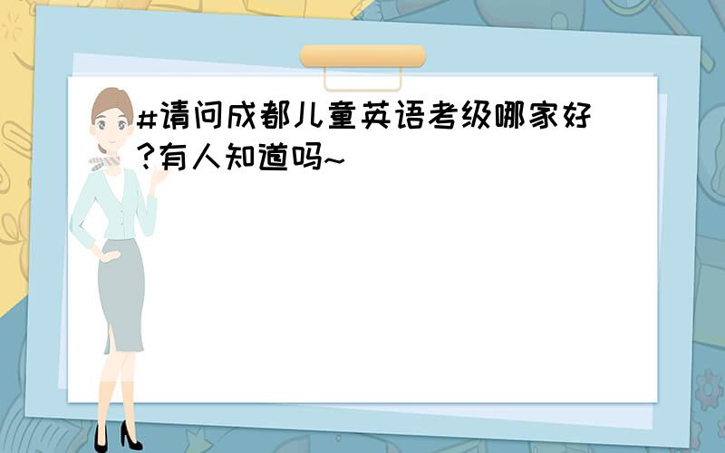 #请问成都儿童英语考级哪家好?有人知道吗~