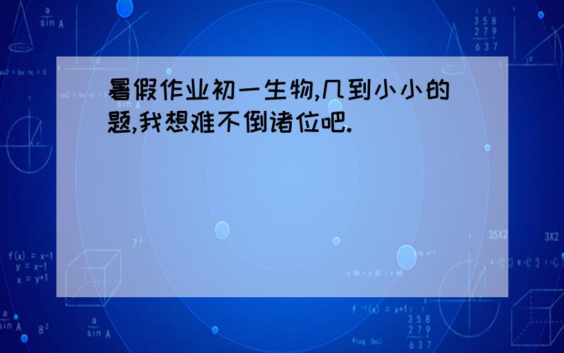 暑假作业初一生物,几到小小的题,我想难不倒诸位吧.