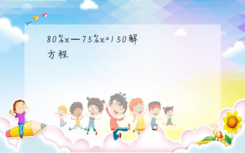 80%x—75%x=150解方程