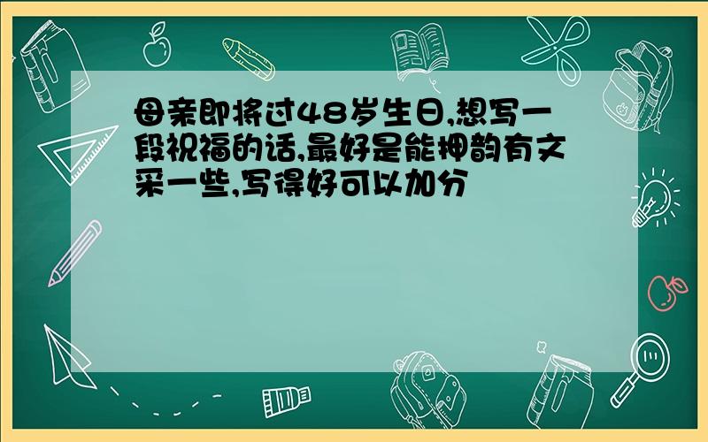 母亲即将过48岁生日,想写一段祝福的话,最好是能押韵有文采一些,写得好可以加分