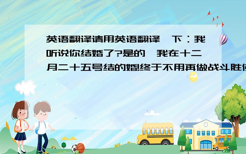 英语翻译请用英语翻译一下：我听说你结婚了?是的,我在十二月二十五号结的婚!终于不用再做战斗胜佛了!嗯,嗯,你家那位漂亮吗