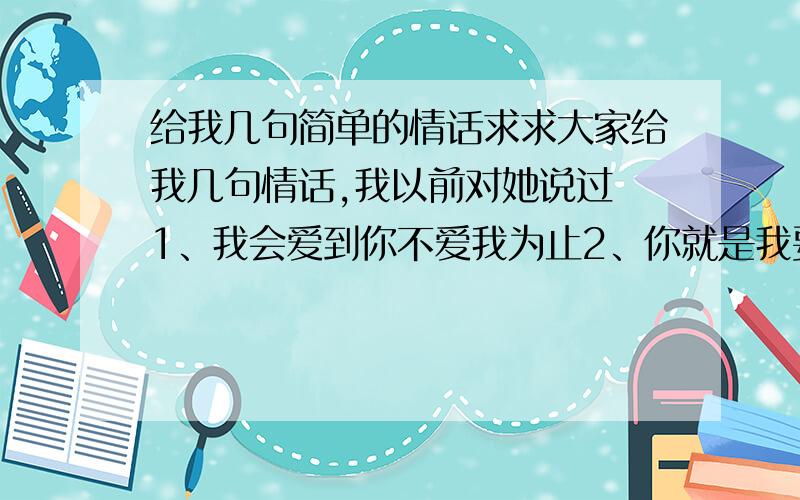 给我几句简单的情话求求大家给我几句情话,我以前对她说过 1、我会爱到你不爱我为止2、你就是我要寻找的小幸福3、给我3年的