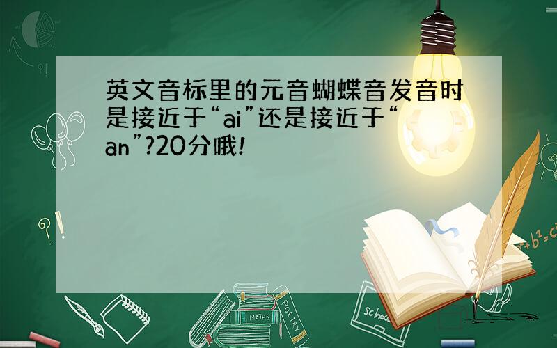 英文音标里的元音蝴蝶音发音时是接近于“ai”还是接近于“an”?20分哦!