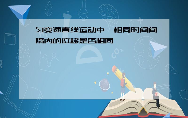 匀变速直线运动中,相同时间间隔内的位移是否相同