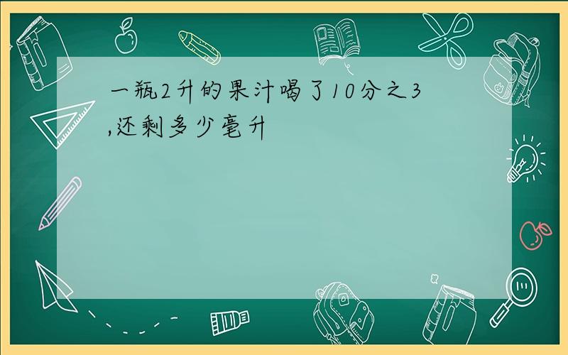 一瓶2升的果汁喝了10分之3,还剩多少毫升