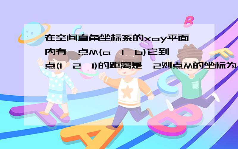 在空间直角坐标系的xoy平面内有一点M(a,1,b)它到点(1,2,1)的距离是√2则点M的坐标为