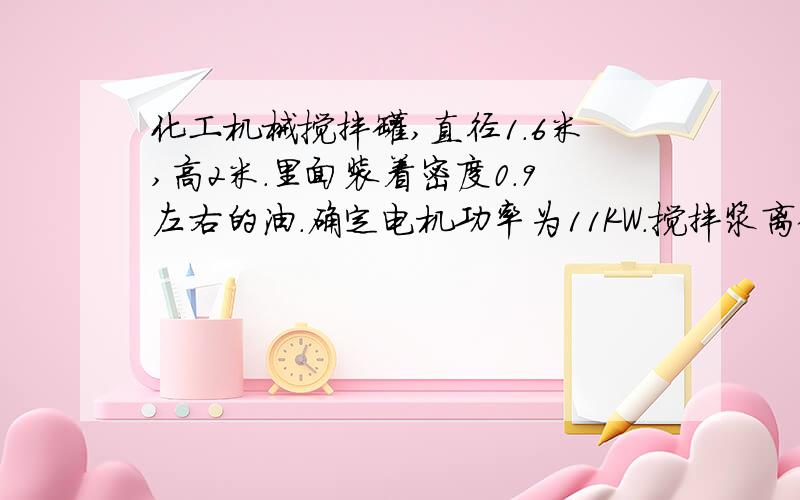 化工机械搅拌罐,直径1.6米,高2米.里面装着密度0.9左右的油.确定电机功率为11KW.搅拌浆离罐壁距离为5MM