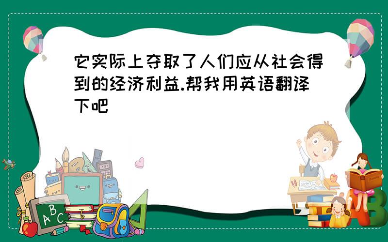 它实际上夺取了人们应从社会得到的经济利益.帮我用英语翻译下吧