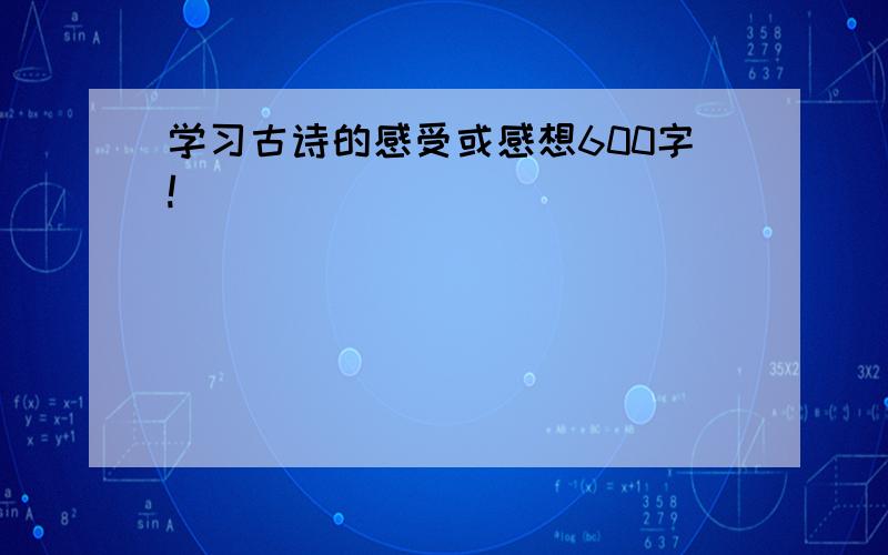 学习古诗的感受或感想600字!