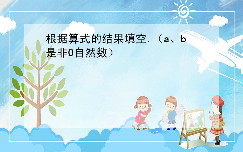 根据算式的结果填空.（a、b是非0自然数）