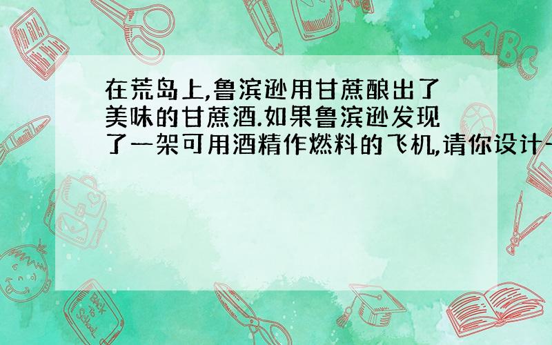 在荒岛上,鲁滨逊用甘蔗酿出了美味的甘蔗酒.如果鲁滨逊发现了一架可用酒精作燃料的飞机,请你设计一个从酒中分离出酒精的办法,