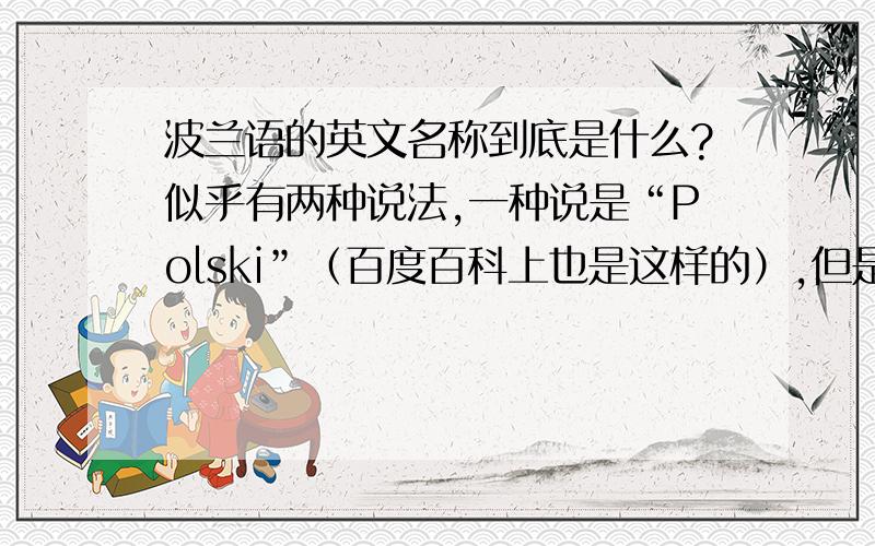 波兰语的英文名称到底是什么?似乎有两种说法,一种说是“Polski”（百度百科上也是这样的）,但是“Polish”似乎也