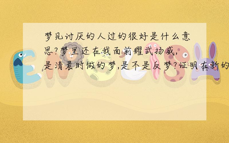 梦见讨厌的人过的很好是什么意思?梦里还在我面前耀武扬威,是清晨时做的梦,是不是反梦?证明在新的一年里,讨厌的这个人会过的