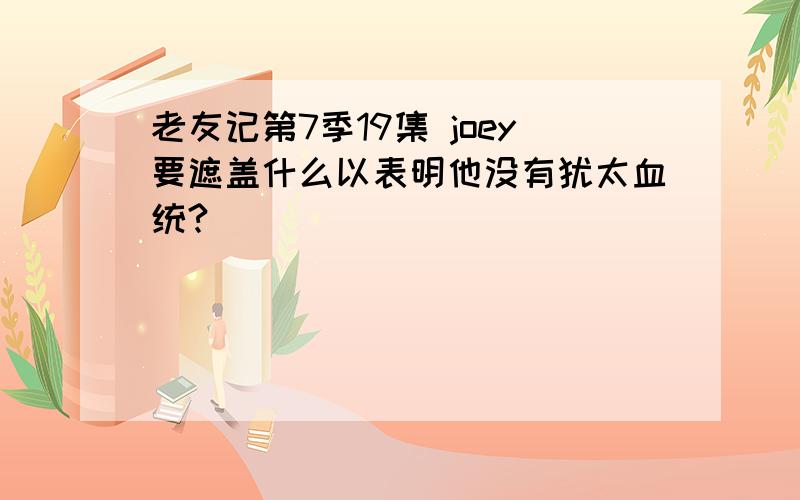 老友记第7季19集 joey要遮盖什么以表明他没有犹太血统?