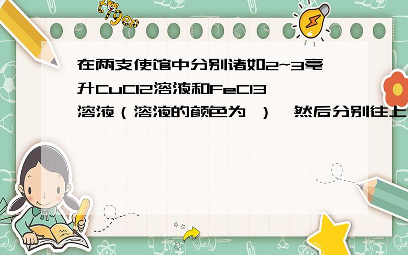 在两支使馆中分别诸如2~3毫升CuCl2溶液和FeCl3溶液（溶液的颜色为 ）,然后分别往上述的两支使馆中滴入1毫升左右