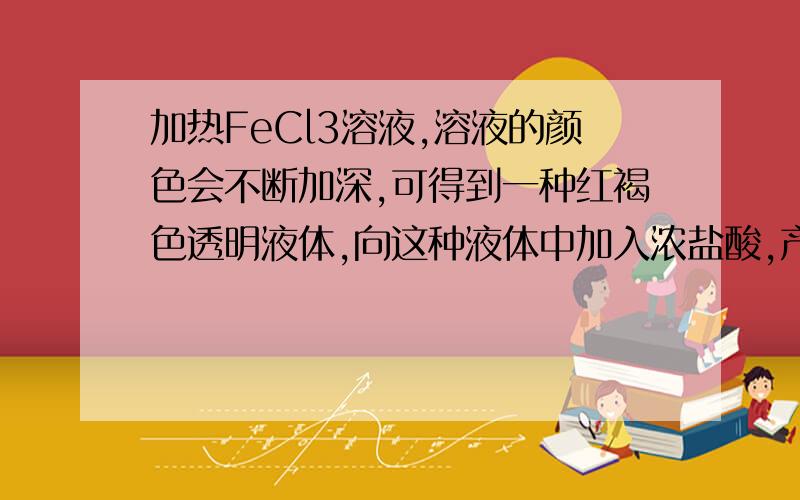 加热FeCl3溶液,溶液的颜色会不断加深,可得到一种红褐色透明液体,向这种液体中加入浓盐酸,产生的现象是