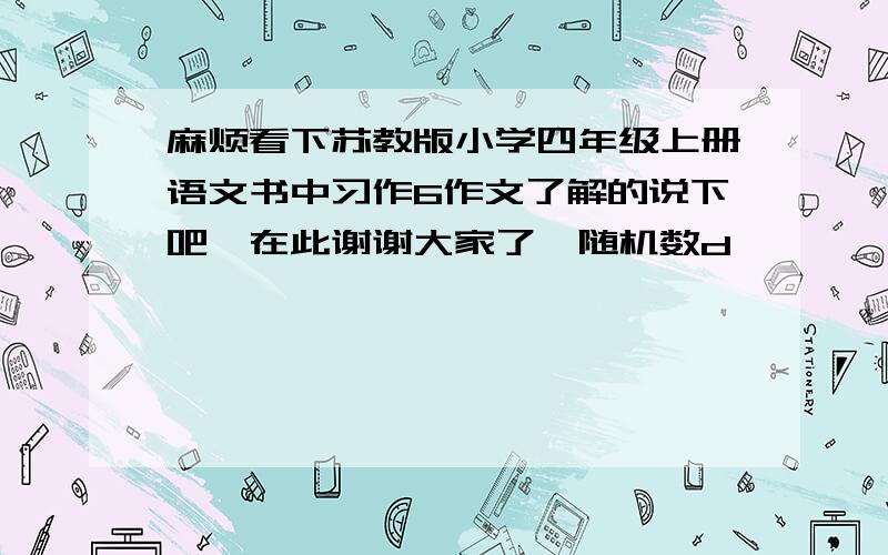 麻烦看下苏教版小学四年级上册语文书中习作6作文了解的说下吧,在此谢谢大家了{随机数d