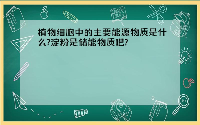 植物细胞中的主要能源物质是什么?淀粉是储能物质吧?