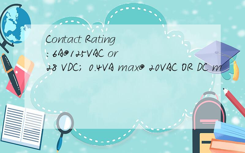 Contact Rating:6A@125VAC or 28 VDC; 0.4VA max@ 20VAC OR DC m