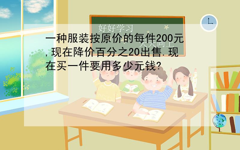 一种服装按原价的每件200元,现在降价百分之20出售.现在买一件要用多少元钱?