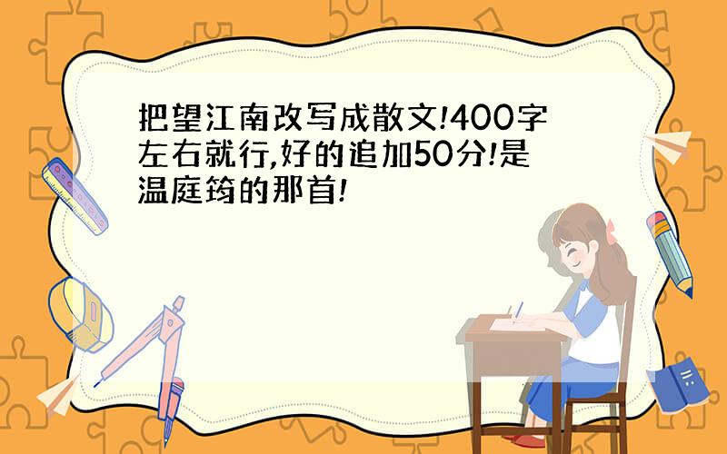 把望江南改写成散文!400字左右就行,好的追加50分!是温庭筠的那首!