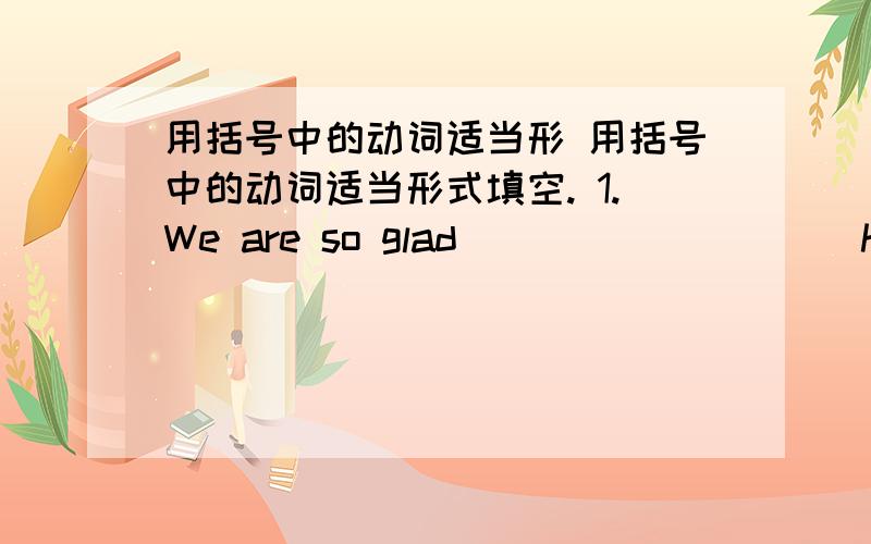 用括号中的动词适当形 用括号中的动词适当形式填空. 1.We are so glad ________ (hear) t