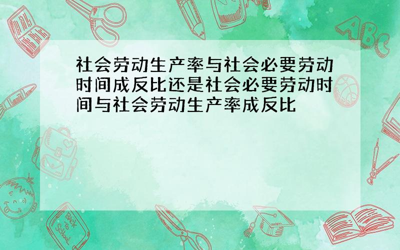 社会劳动生产率与社会必要劳动时间成反比还是社会必要劳动时间与社会劳动生产率成反比