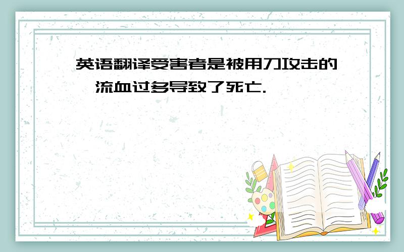 英语翻译受害者是被用刀攻击的,流血过多导致了死亡.