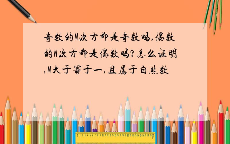 奇数的N次方都是奇数吗,偶数的N次方都是偶数吗?怎么证明,N大于等于一,且属于自然数