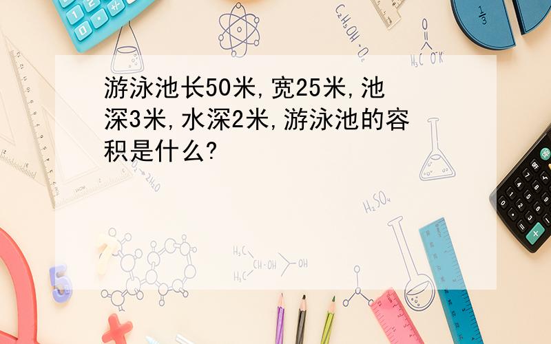 游泳池长50米,宽25米,池深3米,水深2米,游泳池的容积是什么?