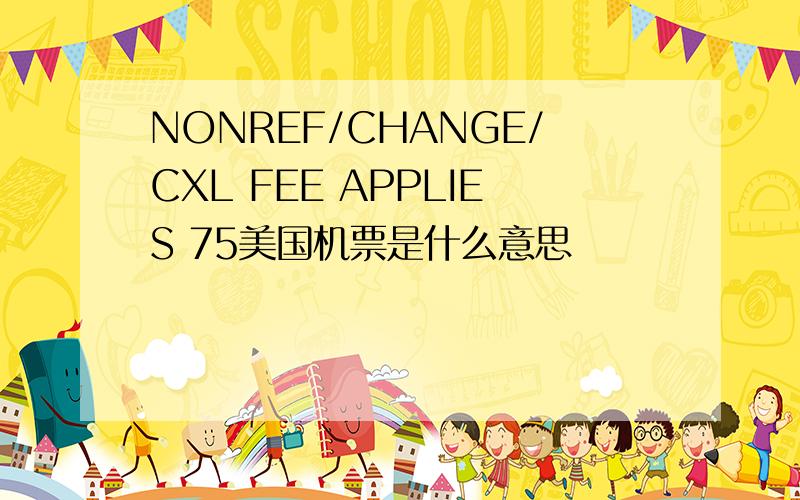 NONREF/CHANGE/CXL FEE APPLIES 75美国机票是什么意思