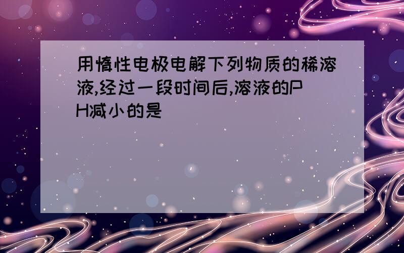 用惰性电极电解下列物质的稀溶液,经过一段时间后,溶液的PH减小的是