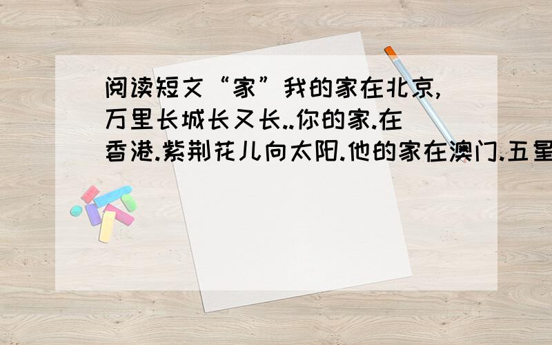 阅读短文“家”我的家在北京,万里长城长又长..你的家.在香港.紫荆花儿向太阳.他的家在澳门.五星莲花正开放.还有一位小朋