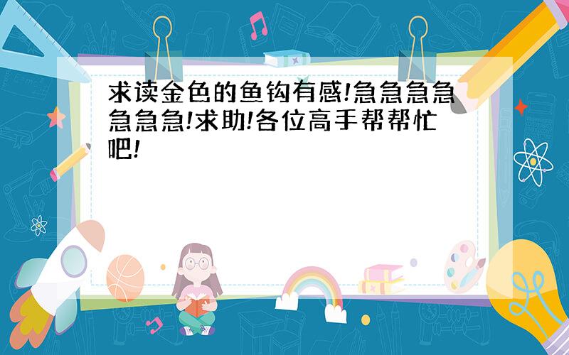 求读金色的鱼钩有感!急急急急急急急!求助!各位高手帮帮忙吧!