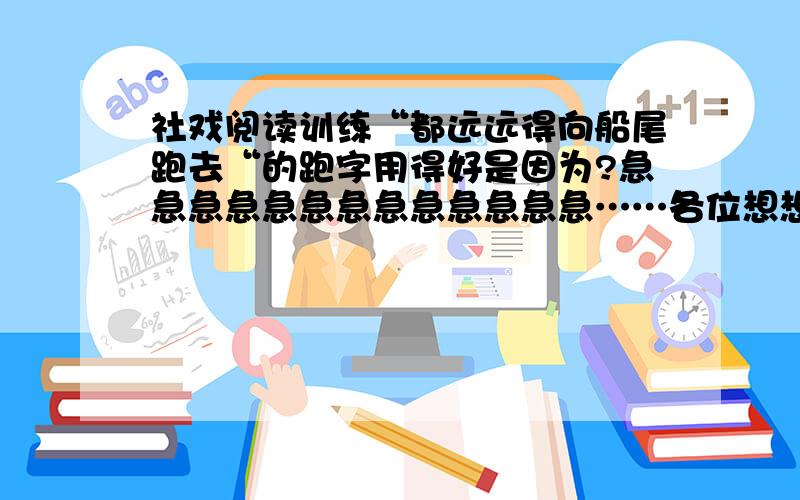 社戏阅读训练“都远远得向船尾跑去“的跑字用得好是因为?急急急急急急急急急急急急急……各位想想办法吧