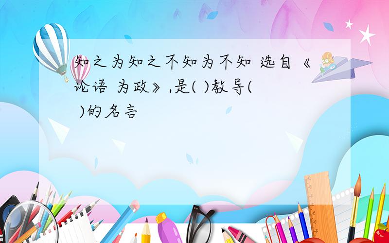 知之为知之不知为不知 选自《论语 为政》,是( )教导( )的名言