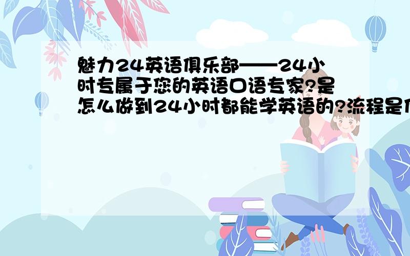 魅力24英语俱乐部——24小时专属于您的英语口语专家?是怎么做到24小时都能学英语的?流程是什么?