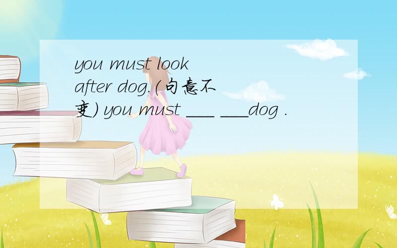 you must look after dog.(句意不变） you must ___ ___dog .