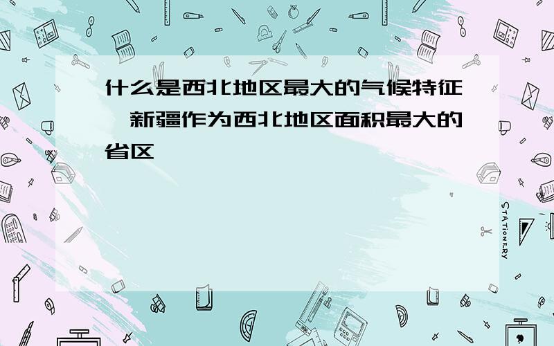 什么是西北地区最大的气候特征,新疆作为西北地区面积最大的省区