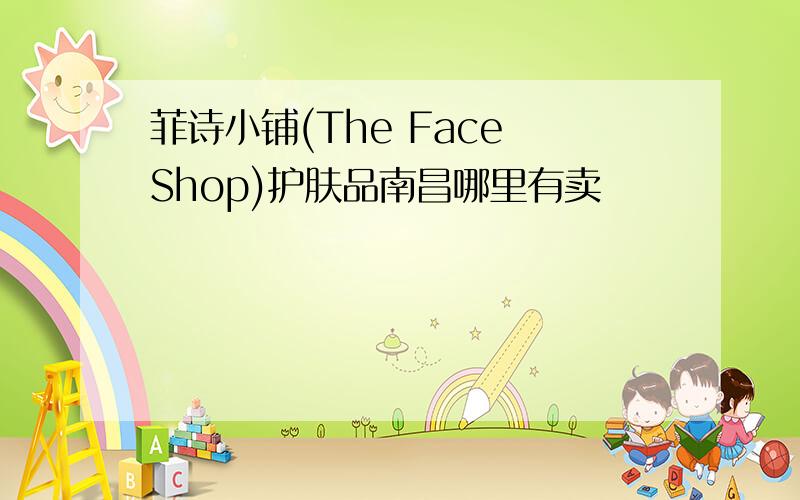 菲诗小铺(The Face Shop)护肤品南昌哪里有卖