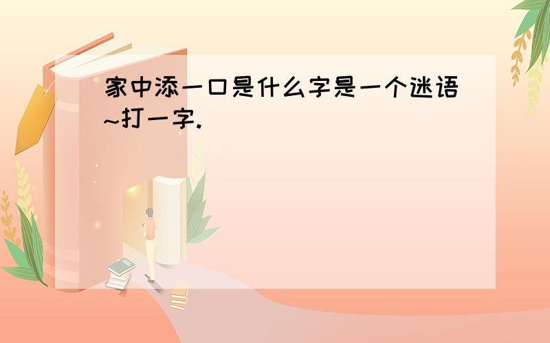 家中添一口是什么字是一个迷语~打一字.