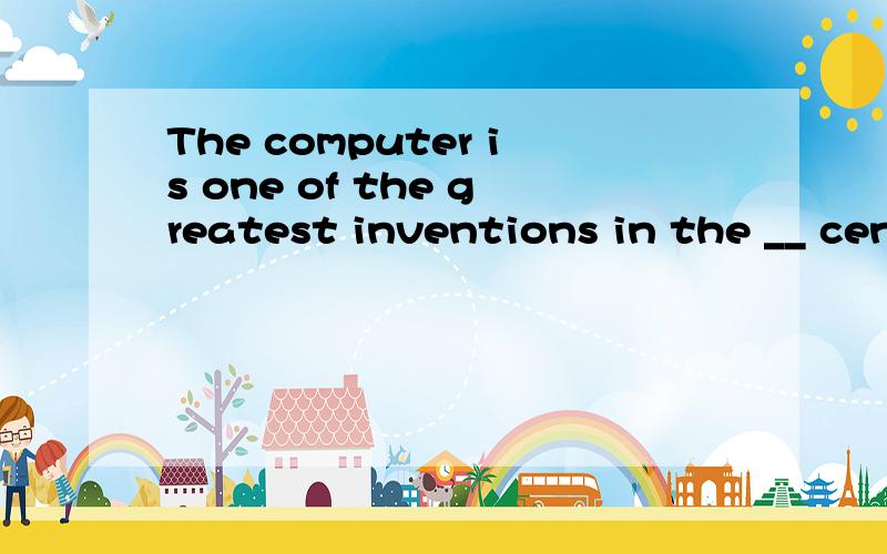 The computer is one of the greatest inventions in the __ cen