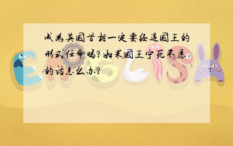 成为英国首相一定要经过国王的形式任命吗?如果国王宁死不愿的话怎么办?