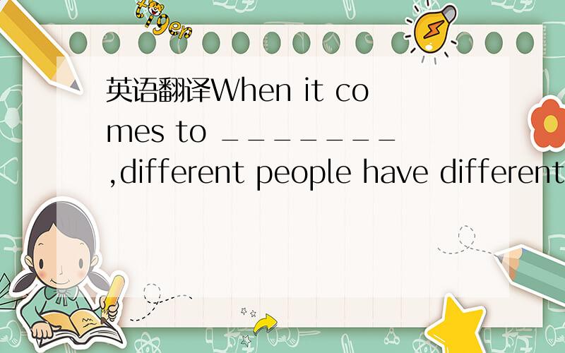 英语翻译When it comes to _______,different people have different