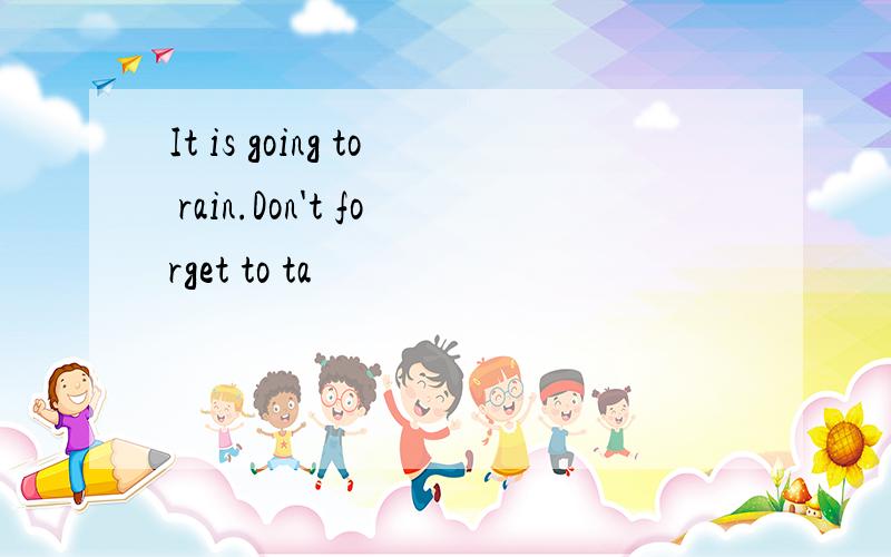 It is going to rain.Don't forget to ta