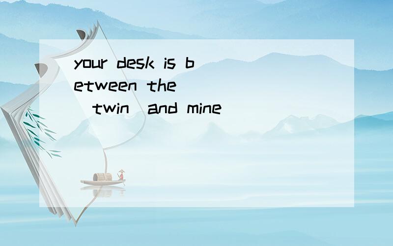 your desk is between the____(twin)and mine